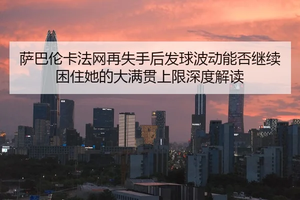 sa-ba-lun-ka-fa-wang-zai-shi-shou-hou-fa-qiu-bo-dong-neng-fou-ji-xu-kun-zhu-ta-de-da-man-guan-shang-xian-shen-du-jie-du-2-574.jpg