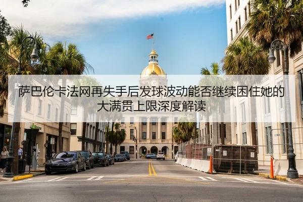 萨巴伦卡法网再失手后发球波动能否继续困住她的大满贯上限深度解读