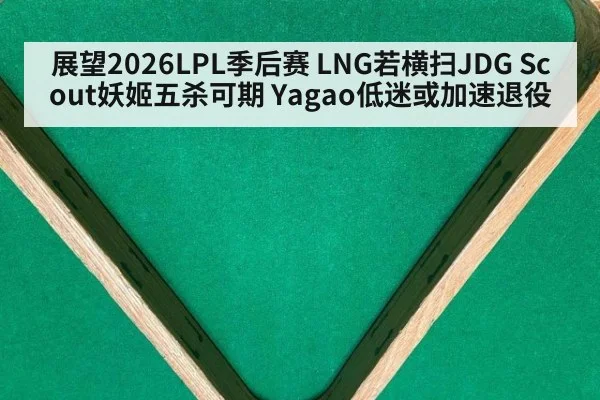 展望2026LPL季后赛 LNG若横扫JDG Scout妖姬五杀可期 Yagao低迷或加速退役