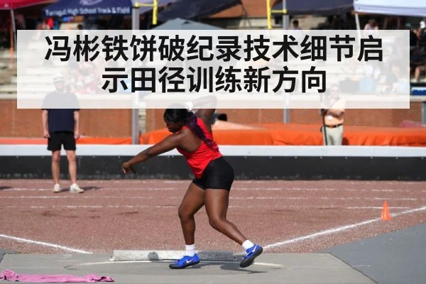 冯彬铁饼破纪录技术细节启示田径训练新方向