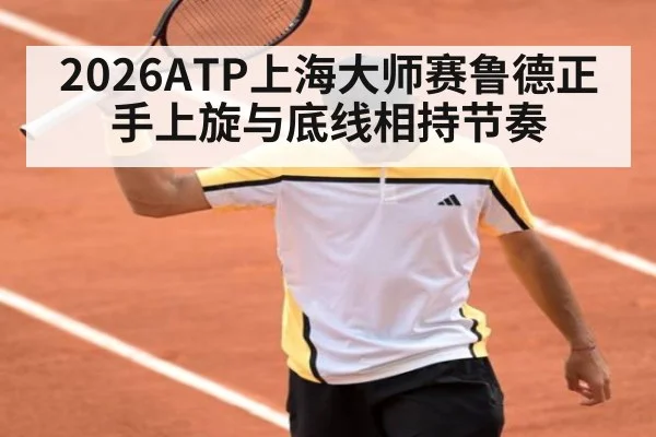 2026ATP上海大师赛鲁德正手上旋与底线相持节奏