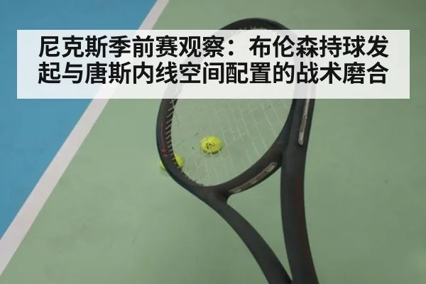 尼克斯季前赛观察：布伦森持球发起与唐斯内线空间配置的战术磨合