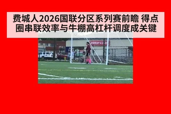 费城人2026国联分区系列赛前瞻 得点圈串联效率与牛棚高杠杆调度成关键