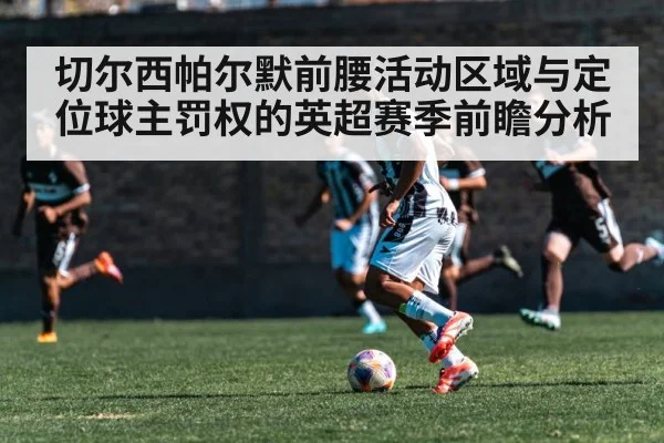 切尔西帕尔默前腰活动区域与定位球主罚权的英超赛季前瞻分析