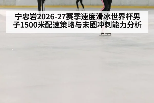 宁忠岩2026-27赛季速度滑冰世界杯男子1500米配速策略与末圈冲刺能力分析