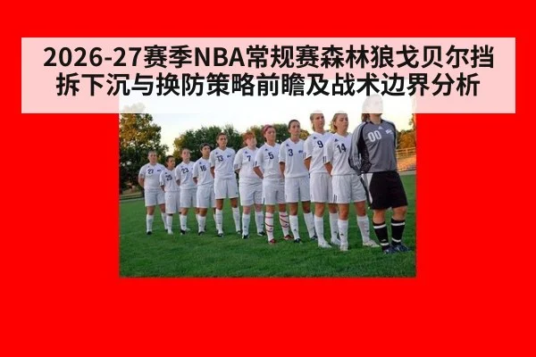 2026-27赛季NBA常规赛森林狼戈贝尔挡拆下沉与换防策略前瞻及战术边界分析